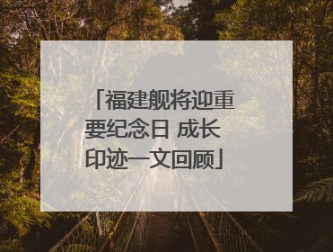 福建舰将迎重要纪念日 成长印迹一文回顾