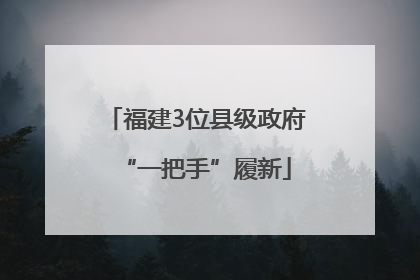 福建3位县级政府“一把手”履新