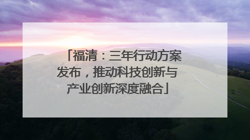 福清：三年行动方案发布，推动科技创新与产业创新深度融合