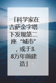 科学家在吉萨金字塔下发现第二座“城市”，或于3.8万年前建造