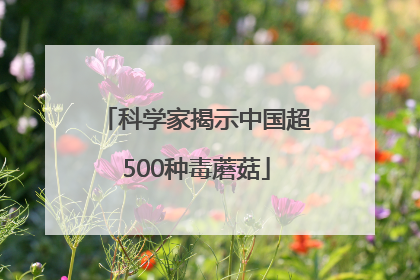 科学家揭示中国超500种毒蘑菇