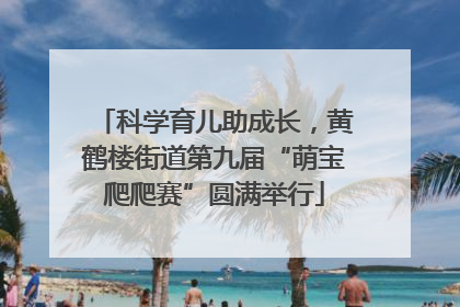 科学育儿助成长，黄鹤楼街道第九届“萌宝爬爬赛”圆满举行