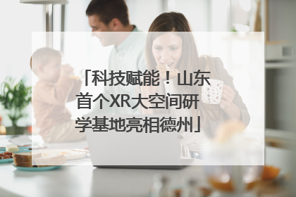 科技赋能！山东首个XR大空间研学基地亮相德州