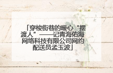 穿梭街巷的暖心“摆渡人”——记青海佑海网络科技有限公司网约配送员孟玉波