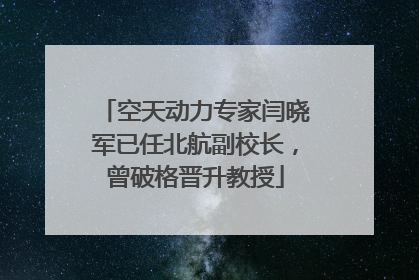 空天动力专家闫晓军已任北航副校长，曾破格晋升教授