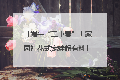 端午“三重奏”！家园社花式宠娃超有料