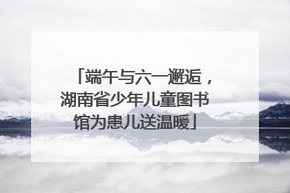 端午与六一邂逅，湖南省少年儿童图书馆为患儿送温暖