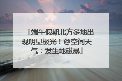 端午假期北方多地出现明显极光！@空间天气：发生地磁暴