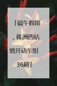 端午假期，株洲西站增开动车组36趟