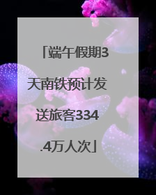 端午假期3天南铁预计发送旅客334.4万人次