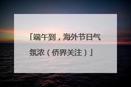 端午到，海外节日气氛浓（侨界关注）