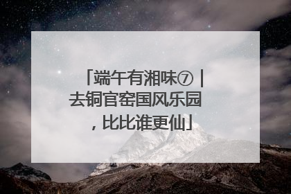 端午有湘味⑦｜去铜官窑国风乐园，比比谁更仙