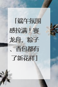 端午氛围感拉满！赛龙舟、粽子、香包都有了新花样