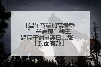 端午节叠加高考季 “一举高粽”等主题粽子销量连日上涨丨封面有数