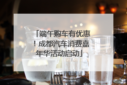 端午购车有优惠！成都汽车消费嘉年华活动启动
