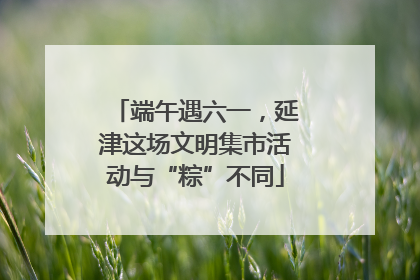 端午遇六一，延津这场文明集市活动与“粽”不同