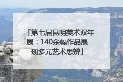 第七届昆明美术双年展：140余幅作品展现多元艺术思辨