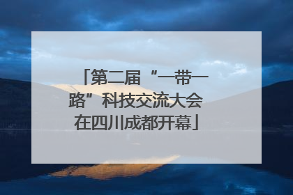第二届“一带一路”科技交流大会在四川成都开幕