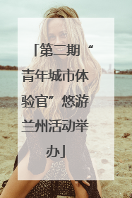 第二期“青年城市体验官”悠游兰州活动举办