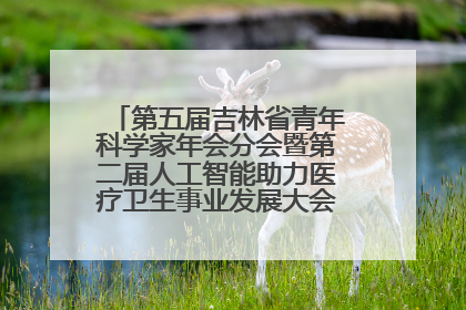 第五届吉林省青年科学家年会分会暨第二届人工智能助力医疗卫生事业发展大会在长春召开