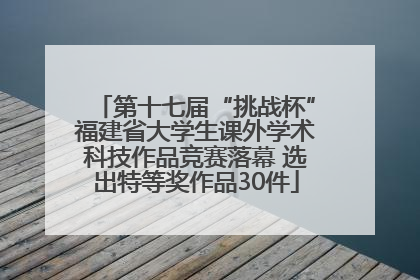 第十七届“挑战杯”福建省大学生课外学术科技作品竞赛落幕 选出特等奖作品30件