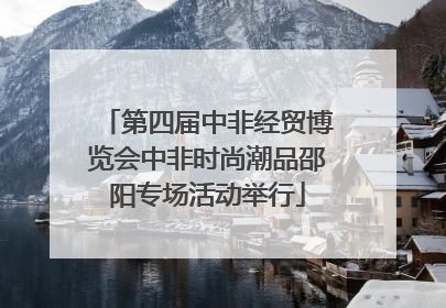 第四届中非经贸博览会中非时尚潮品邵阳专场活动举行