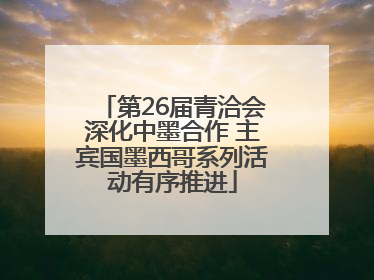 第26届青洽会深化中墨合作 主宾国墨西哥系列活动有序推进