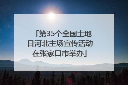 第35个全国土地日河北主场宣传活动在张家口市举办