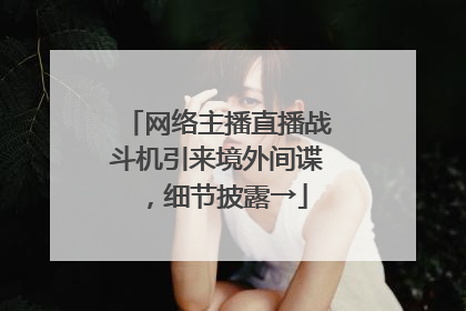 网络主播直播战斗机引来境外间谍，细节披露→
