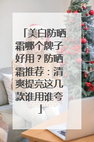 美白防晒霜哪个牌子好用？防晒霜推荐：清爽提亮这几款谁用谁夸