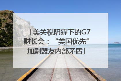 美关税阴霾下的G7财长会：“美国优先”加剧盟友内部矛盾