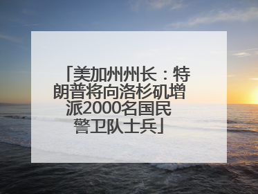 美加州州长：特朗普将向洛杉矶增派2000名国民警卫队士兵
