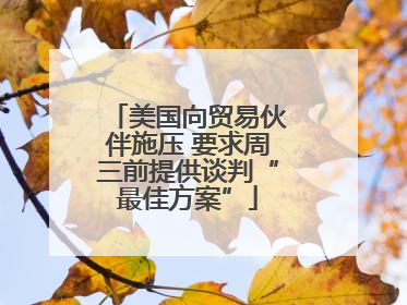 美国向贸易伙伴施压 要求周三前提供谈判“最佳方案”