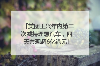 美团王兴年内第二次减持理想汽车，四天套现超6亿港元