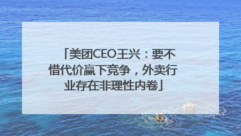 美团CEO王兴：要不惜代价赢下竞争，外卖行业存在非理性内卷