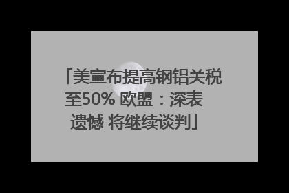 美宣布提高钢铝关税至50% 欧盟：深表遗憾 将继续谈判