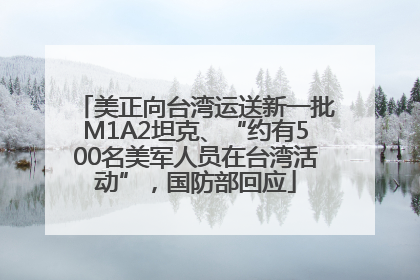 美正向台湾运送新一批M1A2坦克、“约有500名美军人员在台湾活动”，国防部回应