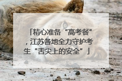 精心准备“高考餐”，江苏各地全力守护考生“舌尖上的安全”