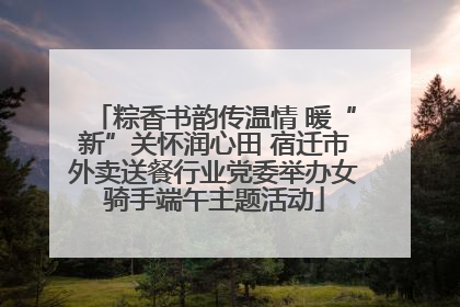粽香书韵传温情 暖“新”关怀润心田 宿迁市外卖送餐行业党委举办女骑手端午主题活动