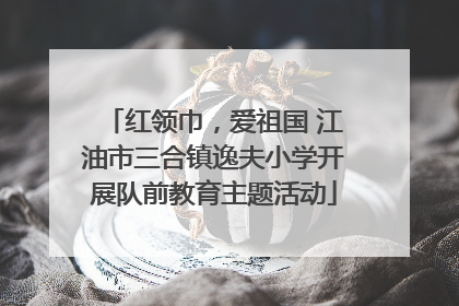 红领巾，爱祖国 江油市三合镇逸夫小学开展队前教育主题活动