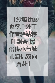 纱帽街廖家堡户外工作者驿站粽叶飘香 民俗传承与城市温情双向奔赴