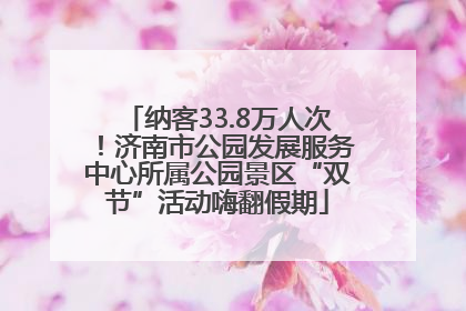 纳客33.8万人次！济南市公园发展服务中心所属公园景区“双节”活动嗨翻假期