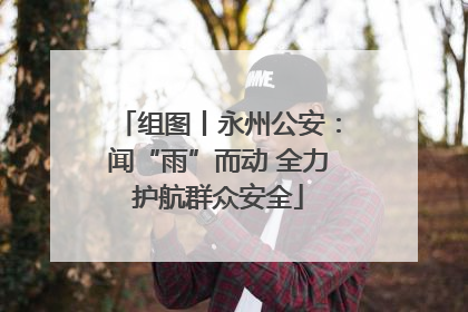 组图丨永州公安：闻“雨”而动 全力护航群众安全