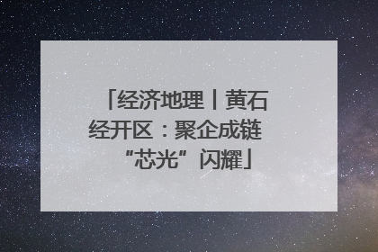 经济地理丨黄石经开区：聚企成链“芯光”闪耀