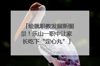 绘就职教发展新图景！乐山一职中让家长吃下“定心丸”
