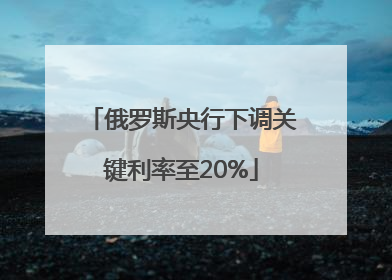 俄罗斯央行下调关键利率至20%