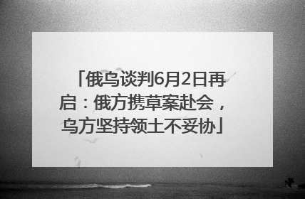 俄乌谈判6月2日再启：俄方携草案赴会，乌方坚持领土不妥协