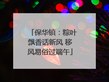 保华镇：粽叶飘香话新风 移风易俗过端午