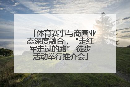 体育赛事与商圈业态深度融合，“走红军走过的路” 徒步活动举行推介会