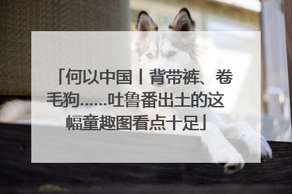 何以中国丨背带裤、卷毛狗……吐鲁番出土的这幅童趣图看点十足